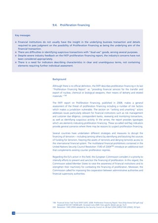 9.4.     Proliferation financing


      Key messages

      n Financial institutions do not usually have the insight in the underlying business transaction and details
        required to pass judgment on the possibility of Proliferation Financing as being the underlying aim of the
        financial transaction.
      n There are difficulties in identifying suspicious transactions with “dual-use” goods, serving several purposes.
      n Despite severe industry feedback on the FATF proliferation financing report, the industry’s concerns have not
        been considered appropriately.
      n There is a need for indicators describing characteristics in clear and unambiguous terms, not containing
        elements requiring further individual assessment.




                                       Background

                                       Although there is no official definition, the FATF describes proliferation financing in its last
                                       “Proliferation Financing Report” as “providing financial services for the transfer and
                                       export of nuclear, chemical or biological weapons; their means of delivery and related
                                       materials.”199

                                       The FATF report on Proliferation Financing, published in 2008, makes a general
                                       assessment of the threat of proliferation financing including a number of risk factors
                                       which makes a jurisdiction vulnerable. The section on “witting and unwitting” actors
                                       addresses issues particularly relevant for financial institutions such as risk management
                                       and customer due diligence, correspondent banks, reviewing and monitoring transactions,
                                       as well as identifying suspicious activity. In the annex, the report provides typologies
                                       which are elements indicating proliferation financing. These so-called red-flag indicators
                                       provide general scenarios where there may be reasons to suspect proliferation financing.

                                       Several countries have undertaken different strategies and measures to disrupt the
                                       financing of terrorism – including (among others) by identifying and blocking the sources
                                       of funding for terrorism, freezing the assets of terrorists and denying terrorists access to
                                       the international financial system. The multilateral financial prohibitions contained in the
                                       United Nations Security Council Resolution 1540 of 2004200 introduce an additional tool
                                       that complements existing counter proliferation regimes.

                                       Regarding the EU’s action in this field, the European Commission considers it a priority to
                                       intensify efforts to prevent and sanction the financing of proliferation. In this regard, the
                                       Commission asked Member States to raise the awareness of financial institutions and to
                                       strengthen their machinery for combating the financing of proliferation. Moreover, the
                                       Commission called for improving the cooperation between administrative authorities and
                                       financial supervisory authorities.




                                       199 Financial Action Task Force (FATF-GAFI). 2008. Proliferation Financing Report. Paris [http://www.fatf-gafi.org/
                                           dataoecd/14/21/41146580.pdf]. Accessed June 2009. Fore specific details see pp. 9-23.
                                       200 Resolution 1540 (2004) adopted by the Security Council on 28 April 2004 [S/RES/1540 (2004)], 28 April.


158
 