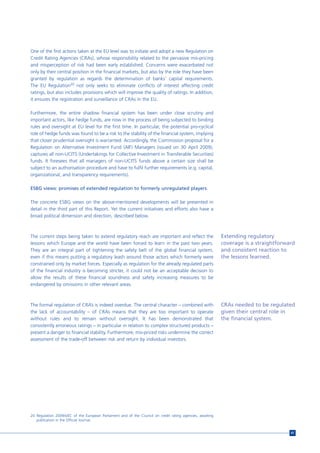 One of the first actions taken at the EU level was to initiate and adopt a new Regulation on
Credit Rating Agencies (CRAs), whose responsibility related to the pervasive mis-pricing
and misperception of risk had been early established. Concerns were exacerbated not
only by their central position in the financial markets, but also by the role they have been
granted by regulation as regards the determination of banks’ capital requirements.
The EU Regulation20 not only seeks to eliminate conflicts of interest affecting credit
ratings, but also includes provisions which will improve the quality of ratings. In addition,
it ensures the registration and surveillance of CRAs in the EU.

Furthermore, the entire shadow financial system has been under close scrutiny and
important actors, like hedge funds, are now in the process of being subjected to binding
rules and oversight at EU level for the first time. In particular, the potential pro-cyclical
role of hedge funds was found to be a risk to the stability of the financial system, implying
that closer prudential oversight is warranted. Accordingly, the Commission proposal for a
Regulation on Alternative Investment Fund (AIF) Managers (issued on 30 April 2009),
captures all non-UCITS (Undertakings for Collective Investment in Transferable Securities)
funds. It foresees that all managers of non-UCITS funds above a certain size shall be
subject to an authorisation procedure and have to fulfil further requirements (e.g. capital,
organizational, and transparency requirements).

ESBG views: promises of extended regulation to formerly unregulated players

The concrete ESBG views on the above-mentioned developments will be presented in
detail in the third part of this Report. Yet the current initiatives and efforts also have a
broad political dimension and direction, described below.



The current steps being taken to extend regulatory reach are important and reflect the                      Extending regulatory
lessons which Europe and the world have been forced to learn in the past two years.                         coverage is a straightforward
They are an integral part of tightening the safety belt of the global financial system,                     and consistent reaction to
even if this means putting a regulatory leash around those actors which formerly were                       the lessons learned.
constrained only by market forces. Especially as regulation for the already regulated parts
of the financial industry is becoming stricter, it could not be an acceptable decision to
allow the results of these financial soundness and safety increasing measures to be
endangered by omissions in other relevant areas.



The formal regulation of CRA’s is indeed overdue. The central character – combined with                     CRAs needed to be regulated
the lack of accountability – of CRAs means that they are too important to operate                           given their central role in
without rules and to remain without oversight. It has been demonstrated that                                the financial system.
consistently erroneous ratings – in particular in relation to complex structured products –
present a danger to financial stability. Furthermore, mis-priced risks undermine the correct
assessment of the trade-off between risk and return by individual investors.




20 Regulation 2009/x/EC of the European Parliament and of the Council on credit rating agencies, awaiting
   publication in the Official Journal.


                                                                                                                                       41
 