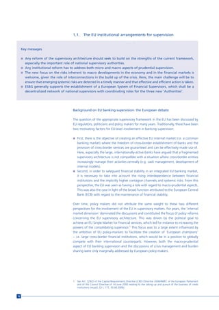 1.1.     The EU institutional arrangements for supervision


     Key messages

     n Any reform of the supervisory architecture should seek to build on the strengths of the current framework,
       especially the important role of national supervisory authorities.
     n Any institutional reform has to address both micro and macro aspects of prudential supervision.
     n The new focus on the risks inherent to macro developments in the economy and in the financial markets is
       welcome, given the role of interconnections in the build up of the crisis. Here, the main challenge will be to
       ensure that emerging systemic risks are detected in a timely manner and that effective and efficient action is taken.
     n ESBG generally supports the establishment of a European System of Financial Supervisors, which shall be a
       decentralized network of national supervisors with coordinating roles for the three new ‘Authorities’.




                                        Background on EU banking supervision: the European debate

                                        The question of the appropriate supervisory framework in the EU has been discussed by
                                        EU regulators, politicians and policy makers for many years. Traditionally, there have been
                                        two motivating factors for EU-level involvement in banking supervision:

                                        n First, there is the objective of creating an effective EU internal market (i.e. a common
                                          banking market) where the freedom of cross-border establishment of banks and the
                                          provision of cross-border services are guaranteed and can be effectively made use of.
                                          Here, especially the large, internationally-active banks have argued that a fragmented
                                          supervisory architecture is not compatible with a situation where cross-border entities
                                          increasingly manage their activities centrally (e.g. cash management, development of
                                          internal models).
                                        n Second, in order to safeguard financial stability in an integrated EU banking market,
                                          it is necessary to take into account the rising interdependence between financial
                                          institutions and the implicitly higher contagion channels and systemic risks. From this
                                          perspective, the EU was seen as having a role with regard to macro-prudential aspects.
                                          This was also the case in light of the broad function attributed to the European Central
                                          Bank (ECB) with regard to the maintenance of financial stability,

                                        Over time, policy makers did not attribute the same weight to these two different
                                        perspectives for the involvement of the EU in supervisory matters. For years, the ‘internal
                                        market dimension’ dominated the discussions and constituted the focus of policy reforms
                                        concerning the EU supervisory architecture. This was driven by the political goal to
                                        achieve an EU Single Market for financial services, which led for instance to increasing the
                                        powers of the consolidating supervisor.1 This focus was to a large extent influenced by
                                        the ambition of EU policy-markers to facilitate the creation of ‘European champions’
                                        – i.e. large cross-border financial institutions, which would be in a position to globally
                                        compete with their international counterparts. However, both the macro-prudential
                                        aspect of EU banking supervision and the discussions of crisis management and burden
                                        sharing were only marginally addressed by European policy-makers.




                                        1   See Art. 129(2) of the Capital Requirements Directive (CRD) (Directive 2006/48/EC of the European Parliament
                                            and of the Council Directive of 14 June 2006 relating to the taking up and pursuit of the business of credit
                                            institutions (recast), OJ L 177, 30.06.2006).


74
 