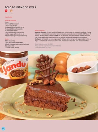 Bolo de Creme de Avelã

     35min.   14 fatias



     Ingredientes

     Massa de Chocolate
     6 ovos
     2 xícaras (chá) de açúcar
     1 xícara (chá) de água
     ½ xícara (chá) de chocolate em pó
     ½ xícara (chá) de achocolatado
     ½ xícara (chá) de óleo                     Modo de Preparo
     2 xícaras (chá) de farinha de trigo        Massa de Chocolate: Em uma batedeira bata os ovos com o açúcar até dobrarem de volume. Tire da
     1 colher (sopa) de fermento em pó          batedeira e acrescente o restante dos ingredientes, aos poucos. Leve ao forno médio (180ºC) por 35
     Refrigerante de guaraná (o necessário)     minutos. Reserve até ficar morno. Creme: Em um recipiente misture o creme de avelã ao chocolate
                                                e ao creme de leite. Adicione esta mistura na tigela da batedeira e agregue o chantilly batido.
     Creme                                      Montagem: Corte o bolo ao meio, regue a parte de baixo com o refrigerante de guaraná e recheie-a.
     300ml de chantilly                         Regue a outra metade da massa e cubra o bolo. Decore com o chocolate meio amargo derretido.
     1 pote de creme de avelã Jandu
     100g de chocolate meio amargo fracionado   Custo total da receita: R$ 20,00
     Alispec derretido                          Preço de venda sugerido por unidade: R$ 3,00
     1 caixa de creme de leite                  Lucro aproximado: R$ 22,00




04
 