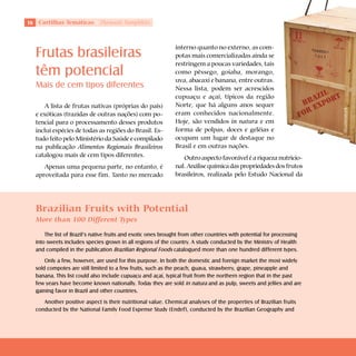 Cartilhas Temáticas       Thematic Pamphlets



                                                                 interno quanto no externo, as com-
     Frutas brasileiras                                          potas mais comercializadas ainda se
                                                                 restringem a poucas variedades, tais
     têm potencial                                               como pêssego, goiaba, morango,
                                                                 uva, abacaxi e banana, entre outras.
     Mais de cem tipos diferentes                                Nessa lista, podem ser acrescidos
                                                                 cupuaçu e açaí, típicos da região
         A lista de frutas nativas (próprias do país)            Norte, que há alguns anos sequer




                                                                                                                         Shutterstock
     e exóticas (trazidas de outras nações) com po-              eram conhecidos nacionalmente.
     tencial para o processamento desses produtos                Hoje, são vendidos in natura e em
     inclui espécies de todas as regiões do Brasil. Es-          forma de polpas, doces e geléias e
     tudo feito pelo Ministério da Saúde e compilado             ocupam um lugar de destaque no
     na publicação Alimentos Regionais Brasileiros               Brasil e em outras nações.
     catalogou mais de cem tipos diferentes.                        Outro aspecto favorável é a riqueza nutricio-
        Apenas uma pequena parte, no entanto, é                  nal. Análise química das propriedades dos frutos
     aproveitada para esse fim. Tanto no mercado                 brasileiros, realizada pelo Estudo Nacional da




     Brazilian Fruits with Potential
     More than 100 Different Types

         The list of Brazil’s native fruits and exotic ones brought from other countries with potential for processing
     into sweets includes species grown in all regions of the country. A study conducted by the Ministry of Health
     and compiled in the publication Brazilian Regional Foods catalogued more than one hundred different types.
         Only a few, however, are used for this purpose. In both the domestic and foreign market the most widely
     sold compotes are still limited to a few fruits, such as the peach, guava, strawberry, grape, pineapple and
     banana. This list could also include cupuaçu and açaí, typical fruit from the northern region that in the past
     few years have become known nationally. Today they are sold in natura and as pulp, sweets and jellies and are
     gaining favor in Brazil and other countries.
        Another positive aspect is their nutritional value. Chemical analyses of the properties of Brazilian fruits
     conducted by the National Family Food Expense Study (Endef), conducted by the Brazilian Geography and
 