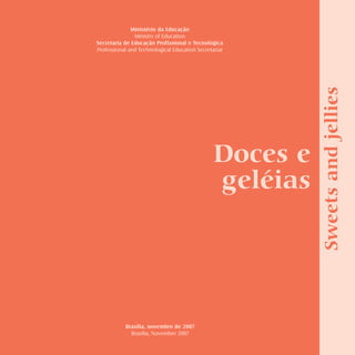Doces e geléias   sweets and jellies     
              Ministério da Educação
               Ministry of Education
Secretaria de Educação Profissional e Tecnológica
Professional and Technological Education Secretariat




                                                                                              Sweets and jellies
                                               Doces e
                                               geléias




           Brasília, novembro de 2007
             Brasília, November 2007
 