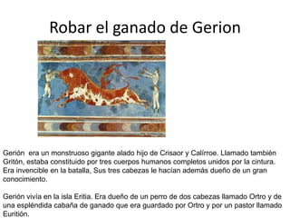Robar el cinturón de HipólitaEuristo le pidió a Hércules el cinturón de Hipólita para regalárselo a su hija Admete. Hipólita era la reina de las Amazonas y era hija del Dios de la guerra. El cinturón en cuestión era un cinturón de Oro que le fue obsequiado por su propio padre. Este cinturón simbolizaba el poder que Hipólita tenia como reina de las amazonas. El cinturón lo usaba a modo de bandolera. Las Amazonas vivían separadas de los hombres, y si alguna vez daban a luz, conservaban a quienes nacían mujeres para educarlas como guerreras. 