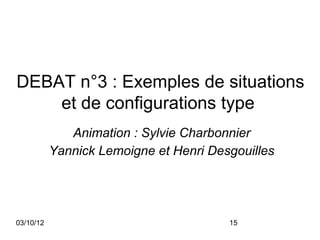 DEBAT n°3 : Exemples de situations
    et de configurations type
              Animation : Sylvie Charbonnier
           Yannick Lemoigne et Henri Desgouilles




03/10/12                                15
 