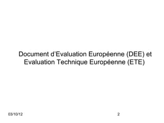 Document d’Evaluation Européenne (DEE) et
      Evaluation Technique Européenne (ETE)




03/10/12                           2
 