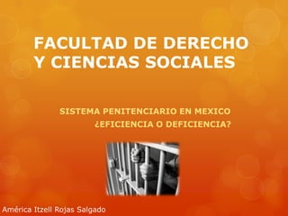 FACULTAD DE DERECHO
Y CIENCIAS SOCIALES
SISTEMA PENITENCIARIO EN MEXICO
¿EFICIENCIA O DEFICIENCIA?
América Itzell Rojas Salgado
 