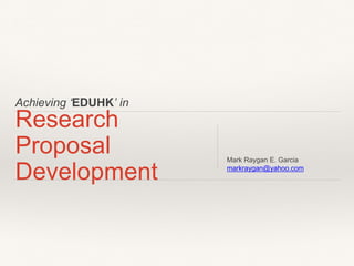 Achieving ‘EDUHK’ in
Research
Proposal
Development
Mark Raygan E. Garcia
markraygan@yahoo.com
 