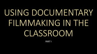 USING DOCUMENTARY
FILMMAKING IN THE
CLASSROOM
PART I
 