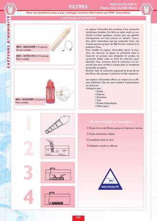 MATCH FILTER ®
                                                                FILTRES                    Heavy duty forklift filters
                                                                                          FILTRES DE RECHANGE
                                Pour nos dernières mises à jour catalogue et toute information sur TVH : www.tvh.be
                                                                                          POUR UTILISATION INTENSIVE
CAPTEURS D’HUMIDITÉ


                                                          CAPTEURS D’HUMIDITÉ



                                                                             Le capteur d’humidité est constitué d’une cartouche
                                                                             cylindrique, doublée d’un filtre en nylon mesh. La car-
                                                                             touche contient quelques cristaux secs qui agissent
                                                                             chimiquement sur l’eau comme un “aimant”, c’est-à-
                                                                             dire qu’ils n’absorbent que les molécules d’eau. Les
                                                                             cristaux peuvent grossir de 500 fois leur volume en la
                      REF./ 106TA2990 (=2 pièces)                            présence d’eau.
                      Grand modèle.                                          Pour installer le capteur d’humidité, retirer le bou-
                                                                             chon de réservoir et glisser la cartouche dans le
                      REF./ 107TA1754 (=10 pièces)                           réservoir en prenant soin d’attacher le cordon. La
                      Petit modèle.                                          cartouche lestée reste au fond du réservoir pour
                                                                             absorber l’eau contenue dans le carburant. La car-
                                                                             touche doit être vérifiée à chaque plein et remplacée
                                                                             lorsqu’elle est pleine.
                                                                             Eliminer l’eau du carburant augmente la durée de vie
                                                                             des filtres, des pompes à carburant et des injecteurs.

                                                                             Les capteurs d’humidité offrent un moyen sûr et effi-
                                                                             cace d’éliminer l’eau de votre système d’alimentation
                                                                             en carburant.
                                                                             Utilisation avec :
                                                                                       • Diesel
                                                                                       • Essence
                                                                                       • Kérosène
                      REF./ 106TA2989 (=2 pièces)                                      • Fuel
                      Petit modèle.                                                    • Fluides hydrauliques
                                                                                       • White-spirit




                             1                                                  LES AVANTAGES DU PRODUIT :

                                                                                Durée de vie des filtres, pompes et injecteurs accrue.

                                                                                Coûts d’entretien réduits.

                                                                                Installation facile et sûre.




                             2                                                  Utilisation simple et efficace.




                             3                                                                        ➦




                             4
                                                                     422
 
