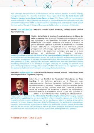 11
Animateur : Yves DEMANGEL – Agence d’Attractivité d’Alsace / Alsace Attractiveness Agency
(France)
Après avoir fait ses premières armes dans la qualité, la direction d'agences de
voyages, la définition et la gestion de la stratégie numérique d'une destination
touristique : l'Alsace, Yves Demangel est aujourd'hui Directeur du Pôle Marque
et Réseaux à l'Agence d'Attractivité de l'Alsace. Ce pôle a pour missions de
communiquer et de promouvoir la Marque Alsace, d’animer des réseaux de
prescription (Réseaux sociaux : plus de 2 millions de fans sur Facebook,
Ambassadeurs d’Alsace : 27000 personnes, Partenaires de la Marque Alsace : 4500 entreprises et
autres organismes), d’apporter des services et de la valeur ajoutée aux entreprises.
Yves Demangel was previously a quality specialist, a travel agencies manager, a numeric strategy
management advisor for a touristic destination: Alsace region. He is now the Brand Division and
Networks manager for the Attractiveness Agency of Alsace. This division holds the communication
and the promotion of the Alsace Brand and animates its various networks (social networks: more than
2 billion of Facebook fans, 27000 Alsace ambassadors, 4500 companies, partners of the brand). One of
the main goals of the agency is to provide services and added values to companies of the region.
Expert : Paul ARSENEAULT – Chaire de tourisme Transat Montréal / Montreal Transat Chair of
Tourism (Canada)
Titulaire de la Chaire de tourisme Transat et directeur du Réseau de veille en tourisme, Paul
Arseneault est également professeur en gestion des entreprises et des
organismes touristiques au département de marketing de l’ESG UQAM.
Détenteur d’un doctorat en sciences de gestion de l’École supérieure de tourisme
et d’hôtellerie de l’université d’Angers (ESTHUA) son enseignement et ses
recherches portent principalement sur la stratégie organisationnelle, le
développement des organisations et des destinations touristiques ainsi que sur
le cadre politique et administratif de l'industrie touristique.
Holder of the Chair in Tourism and Director of the Tourism Intelligence Network, Paul Arseneault is
also director of undergraduate programs, tourism and hotel management, and a professor of tourism
and business management in the Department of Urban Studies and Tourism at the UQAM School of
Management (ESG UQAM). He holds a PhD in Business Administration from the School of Tourism and
Hospitality Management of the University of Angers (ESTHUA). His teaching and research focus
primarily on organizational strategy, the development of tourist destinations and organizations, and
the political and administrative framework surrounding the tourism industry.
Chercheur : Robert GOVERS - Association internationale de Place Branding / International Place
Branding Association (Angleterre / England)
Robert Govers est Président de l’Association Internationale de Place Branding,
il est également partenaire de la Recherche pour www.good.country, Chercheur,
Consultant, Conférencier et auteur de nombreux ouvrages et articles sur l’image
et la réputation des villes, régions et pays. Robert est aussi Professeur Invité pour
l’Université de Leuven, l’école de management de Rotterdam, l’Université de
Loughborough, l’Université de Milan, et de nombreux instituts à Dubaï. Il est
également co-éditeur du journal trimestriel “Place Branding and Public
Diplomacy”. Robert est docteur, diplômé de la Rotterdam School of Management, de l’Université
Erasmus des Pays-Bas. Il est également membre du jury des City Nation Place Awards et du Dutch City
 