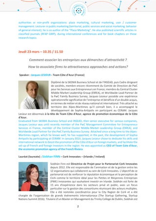 2
as 4th district of Lyon’ mayor, and reelected in 2014. At the same time, he also became First Vice-
President for Lyon metropolis, in charge of economy. Meanwhile, he was also elected first Federal
Secretary for the Rhône, French department, in 2012 and reelected in 2015.
Christophe ALAUX – Chaire A&NMT / IMPGT (France)
Directeur de la Chaire et Directeur-adjoint de l’IMPGT, Christophe participe à
de nombreuses recherches-actions, en partenariat avec des collectivités
territoriales ou des organisations non marchandes : marketing territorial,
marketing culturel, gestion de l’usager/client. Enseignant-Chercheur en
marketing public (territorial, services publics et comportements d’intérêt
général), il est co-auteur de l’ouvrage « Le marketing territorial / Comment
développer l’attractivité et l’hospitalité des territoires ? » et « De l’attractivité à
la compétitivité des territoires : théories et pratiques ». Il publie également des articles scientifiques
dans des revues classées, lors de conférences internationales et pour des chapitres d’ouvrage sur ces
thématiques de recherche.
Christophe Alaux is the New Place Marketing and Attractiveness Chair Director IMPGT (Aix-Marseille
University), and head of its scientific committee. Lecturer, Economic and Social Sciences Agrégé,
Deputy Director of IMPGT, Director of programs, Christophe is also Special Advisor for the Vice-
Presidency of Aix-Marseille University about the evaluation of programs by students. He has the
academic responsibility for the Master 2 “Marketing and public communication” and the Master 2
“Quality Management”. He participated in numerous research actions, in partnership with local
authorities or non-profit organizations: place marketing, cultural marketing, user / customer
management. Lecturer in public marketing (territorial, public services and social marketing: behavior
of general interest), he is co-author of the “Place Marketing”. He also published scientific articles in
classified journals (RFAP GMP), during international conferences and for book chapters on these
research topics.
Jeudi 23 mars – 10.35 / 11.50
Comment associer les entreprises aux démarches d’attractivité ?
How to associate firms to attractiveness approaches and actions?
Speaker : Jacques LESIEUR - Team Côte d’Azur (France)
Diplômé de la SKEMA Business School et de l’INSEAD, puis Cadre dirigeant de
sociétés, membre encore récemment du Comité de Direction de PwC pour les
Services aux Entrepreneurs en France, membre du Central Cluster Middle-
Market Leadership Group (EMEA), et Worldwide Lead Partner de la PwC Family
Business Survey, Jacques Lesieur possède une expérience opérationnelle
significative de l’entreprise et bénéficie d’un double acquis, en termes de métier
et de réseau national et international. Très attaché au territoire des Alpes-
Maritimes qu’il connaît bien, il a accompagné le développement de Sophia-Antipolis en participant au
CERAM. Jacques Lesieur est désormais à la tête de Team Côte d’Azur, agence de promotion
économique de la Côte d’Azur.
 
