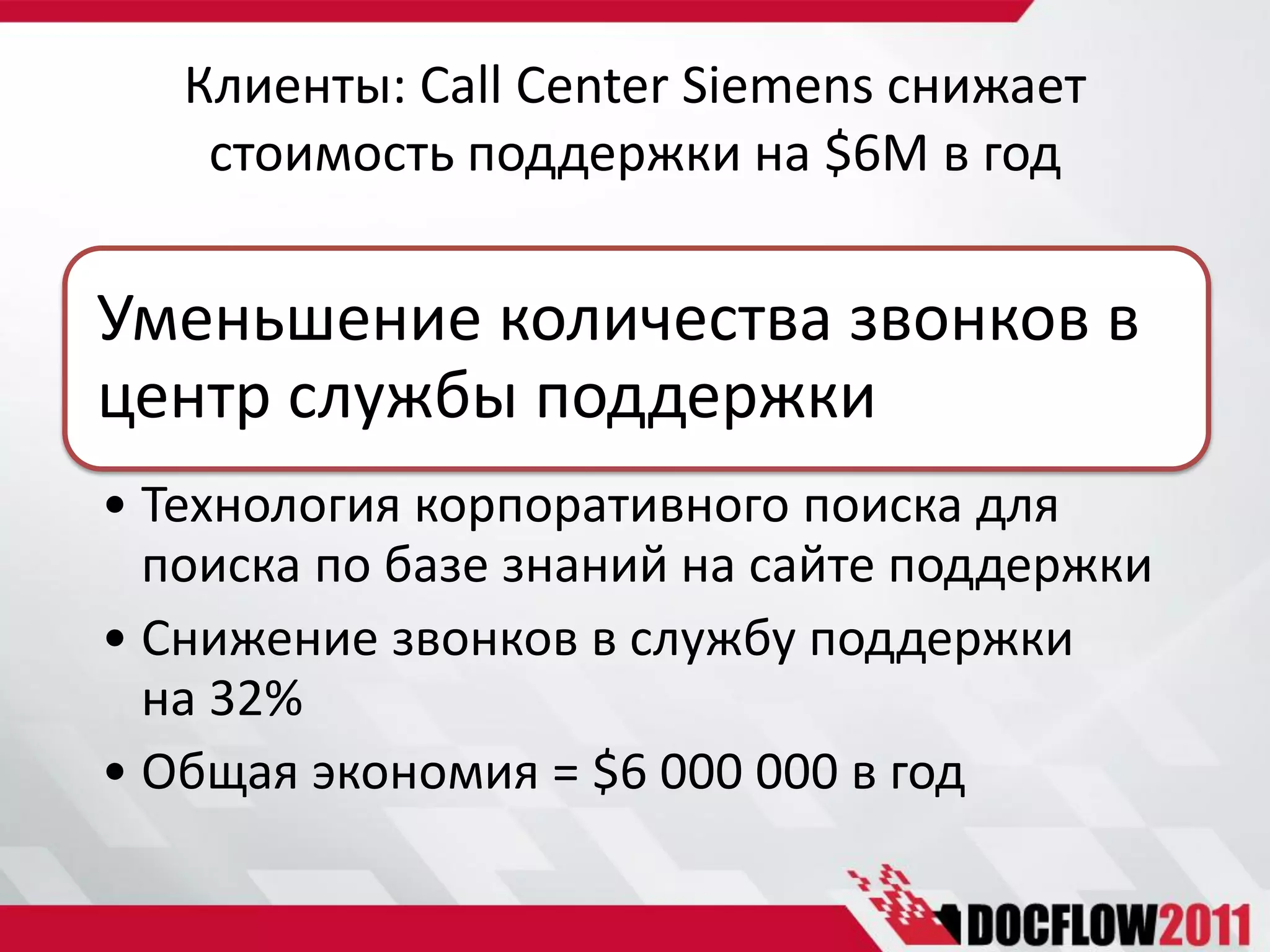 Клиенты: Call Center Siemens снижает
    стоимость поддержки на $6М в год

Уменьшение количества звонков в
центр службы поддержки
• Технология корпоративного поиска для
  поиска по базе знаний на сайте поддержки
• Снижение звонков в службу поддержки
  на 32%
• Общая экономия = $6 000 000 в год
 
