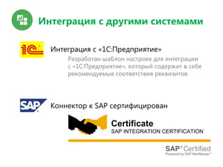 Интеграция с другими системами
Интеграция с «1С:Предприятие»
Разработан шаблон настроек для интеграции
с «1С:Предприятие», который содержит в себе
рекомендуемые соответствия реквизитов
Коннектор к SAP сертифицирован
 
