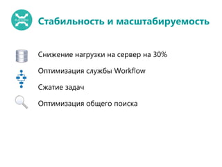Стабильность и масштабируемость
Снижение нагрузки на сервер на 30%
Оптимизация службы Workflow
Сжатие задач
Оптимизация общего поиска
 