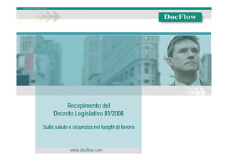 Recepimento del
                      Decreto Legislativo 81/2008

             Sulla salute e sicurezza nei luoghi di lavoro



                                     www.docflow.com
DocFlow Italia – Soluzioni Agili per Imprese Agili
 