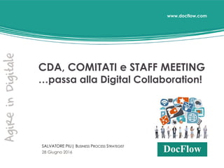 www.docflow.com
CDA, COMITATI e STAFF MEETING
…passa alla Digital Collaboration!
SALVATORE PIU| BUSINESS PROCESS STRATEGIST
28 Giugno 2016
 