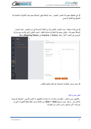 DOCUMANTAL 26
2-‫ﻓ‬‫ﻲ‬‫ﺗ‬‫ﺧ‬‫ط‬‫ﯾ‬‫ط‬‫ﻣ‬‫ﺟ‬‫ﻣ‬‫و‬‫ﻋ‬‫ﺔ‬‫ﻋ‬‫ﻧ‬‫ﺎ‬‫ﺻ‬‫ر‬‫ا‬‫ﻟ‬‫ﻌ‬‫ﻧ‬‫ﺻ‬‫ر‬،‫ﺣ‬‫د‬‫د‬‫إ‬‫ﺿ‬‫ﺎ‬‫ﻓ‬‫ﺔ‬‫ﺗ‬‫ﻌ‬‫ﯾ‬‫ﯾ‬‫ن‬‫ﻹ‬‫ﺿ‬‫ﺎ‬‫ﻓ‬‫ﺔ‬‫ﻣ‬‫ﺟ‬‫ﻣ‬‫و‬‫ﻋ‬‫ﺎ‬‫ت‬‫ا‬‫ﻟ‬‫ﻣ‬‫ﻛ‬‫و‬‫ﻧ‬‫ﺎ‬‫ت‬‫ا‬‫ﻟ‬‫ﺧ‬‫ﺎ‬‫ﺻ‬‫ﺔ‬‫ﺑ‬‫ك‬
‫ﻟ‬‫ﺗ‬‫ﺟ‬‫ﻣ‬‫ﯾ‬‫ﻊ‬‫ﻣ‬‫ﻊ‬‫ا‬‫ﻟ‬‫ط‬‫ﺑ‬‫ق‬‫ا‬‫ﻟ‬‫ر‬‫ﺋ‬‫ﯾ‬‫ﺳ‬‫ﻲ‬.
3-‫ﻓ‬‫ﻲ‬‫إ‬‫ﻧ‬‫ﺷ‬‫ﺎ‬‫ء‬‫ﺻ‬‫ﻔ‬‫ﺣ‬‫ﺔ‬،‫ﺣ‬‫د‬‫د‬‫ا‬‫ﻟ‬‫ﻌ‬‫ﻧ‬‫ﺻ‬‫ر‬‫ا‬‫ﻟ‬‫ﺧ‬‫ﺎ‬‫ص‬‫ﺑ‬‫ك‬‫ﻣ‬‫ن‬‫ا‬‫ﻟ‬‫ﻘ‬‫ﺎ‬‫ﺋ‬‫ﻣ‬‫ﺔ‬‫ا‬‫ﻟ‬‫ﻣ‬‫ﻧ‬‫ﺳ‬‫د‬‫ﻟ‬‫ﺔ‬‫ﻓ‬‫ﻲ‬‫ا‬‫ﺳ‬‫م‬‫ا‬‫ﻟ‬‫ﻌ‬‫ﻧ‬‫ﺻ‬‫ر‬.‫ﺗ‬‫ﺣ‬‫ت‬‫ا‬‫ﻟ‬‫ﺳ‬‫ﺣ‬‫ب‬
‫ﻹ‬‫ﺿ‬‫ﺎ‬‫ﻓ‬‫ﺔ‬‫ﻣ‬‫ﺟ‬‫ﻣ‬‫و‬‫ﻋ‬‫ﺔ‬،‫ﺳ‬‫ﺗ‬‫ﻛ‬‫و‬‫ن‬‫ﻣ‬‫ﺟ‬‫ﻣ‬‫و‬‫ﻋ‬‫ﺔ‬‫ا‬‫ﻟ‬‫ﻣ‬‫ﻛ‬‫و‬‫ﻧ‬‫ﺎ‬‫ت‬‫ﻣ‬‫ﺗ‬‫ﺎ‬‫ﺣ‬‫ﺔ‬‫ﺑ‬‫ﺎ‬‫ﻟ‬‫ﻔ‬‫ﻌ‬‫ل‬.‫ا‬‫ﺳ‬‫ﺣ‬‫ب‬‫ا‬‫ﻟ‬‫ﻣ‬‫ﻛ‬‫و‬‫ن‬‫ا‬‫ﻟ‬‫ذ‬‫ي‬‫ﯾ‬‫ﺗ‬‫ﻧ‬‫ﺎ‬‫ﺳ‬‫ب‬‫ﻣ‬‫ﻊ‬‫ﻣ‬‫ﺳ‬‫ﺎ‬‫ر‬‫ك‬
‫ا‬‫ﻟ‬‫ر‬‫ﺋ‬‫ﯾ‬‫ﺳ‬‫ﻲ‬‫إ‬‫ﻟ‬‫ﻰ‬‫ا‬‫ﻟ‬‫ﻌ‬‫ﻣ‬‫و‬‫د‬‫ا‬‫ﻵ‬‫ﺧ‬‫ر‬‫و‬‫ا‬‫ﺧ‬‫ﺗ‬‫ر‬Active‫أ‬‫و‬Inactive‫ﻣ‬‫ن‬Mapping Status‫و‬‫ﺣ‬‫ﻔ‬‫ظ‬.
4-‫ﺳ‬‫ﯾ‬‫ﺗ‬‫م‬‫ﻋ‬‫ر‬‫ض‬‫ا‬‫ﻟ‬‫ﻣ‬‫ﻛ‬‫و‬‫ﻧ‬‫ﺎ‬‫ت‬‫ا‬‫ﻟ‬‫ﻣ‬‫ﺟ‬‫ﻣ‬‫ﻌ‬‫ﺔ‬‫ﻋ‬‫ﻧ‬‫د‬‫ﺗ‬‫ﻘ‬‫د‬‫ﯾ‬‫م‬‫ا‬‫ﻟ‬‫ﻌ‬‫ﻣ‬‫ﯾ‬‫ل‬‫ﻟ‬‫ﻠ‬‫ط‬‫ﻠ‬‫ب‬.
‫ﺗ‬‫ﻐ‬‫ﯾ‬‫ﯾ‬‫ر‬‫ﺻ‬‫و‬‫ر‬‫ة‬‫ا‬‫ﻟ‬‫ﺑ‬‫ﺎ‬‫ﻧ‬‫ر‬
1-‫ﻟ‬‫ﺗ‬‫ﻐ‬‫ﯾ‬‫ﯾ‬‫ر‬‫ﺻ‬‫و‬‫ر‬‫ة‬‫ا‬‫ﻟ‬‫ﺑ‬‫ﺎ‬‫ﻧ‬‫ر‬،‫ا‬‫ﻧ‬‫ﺗ‬‫ﻘ‬‫ل‬‫إ‬‫ﻟ‬‫ﻰ‬‫إ‬‫ﻋ‬‫د‬‫ا‬‫د‬‫ا‬‫ت‬-<‫إ‬‫ﻋ‬‫د‬‫ا‬‫د‬‫ا‬‫ت‬‫ا‬‫ﻟ‬‫ﺗ‬‫ط‬‫ﺑ‬‫ﯾ‬‫ق‬-<‫ا‬‫ﻟ‬‫ﻘ‬‫ﺳ‬‫م‬‫ا‬‫ﻷ‬‫ﻣ‬‫ﺎ‬‫ﻣ‬‫ﻲ‬-‫ا‬‫ﻟ‬‫ﺻ‬‫ﻔ‬‫ﺣ‬‫ﺔ‬‫ا‬‫ﻟ‬‫ر‬‫ﺋ‬‫ﯾ‬‫ﺳ‬‫ﯾ‬‫ﺔ‬
‫ﻹ‬‫ﻋ‬‫ﻼ‬‫ن‬‫ﺑ‬‫ﺎ‬‫ﻧ‬‫ر‬،‫و‬‫ا‬‫ﺧ‬‫ﺗ‬‫ر‬‫ﺻ‬‫و‬‫ر‬‫ة‬‫ﺑ‬‫ﺣ‬‫ﺟ‬‫م‬1600×1800‫ﻣ‬‫ن‬‫ﻧ‬‫ظ‬‫ﺎ‬‫ﻣ‬‫ك‬‫و‬‫ﺣ‬‫د‬‫د‬‫ﺣ‬‫ﻔ‬‫ظ‬‫ﻟ‬‫ﺣ‬‫ﻔ‬‫ظ‬‫ا‬‫ﻟ‬‫ﺗ‬‫ﻐ‬‫ﯾ‬‫ﯾ‬‫ر‬‫ا‬‫ت‬‫ا‬‫ﻟ‬‫ﺗ‬‫ﻲ‬‫ﺗ‬‫م‬
‫إ‬‫ﺟ‬‫ر‬‫ا‬‫ؤ‬‫ھ‬‫ﺎ‬.‫ا‬‫ﻵ‬‫ن‬‫ﺗ‬‫م‬‫ﺗ‬‫ﻐ‬‫ﯾ‬‫ﯾ‬‫ر‬‫ﺻ‬‫و‬‫ر‬‫ة‬‫ا‬‫ﻟ‬‫ﺑ‬‫ﺎ‬‫ﻧ‬‫ر‬‫ﻣ‬‫ن‬‫ا‬‫ﺧ‬‫ﺗ‬‫ﯾ‬‫ﺎ‬‫ر‬‫ك‬.
 