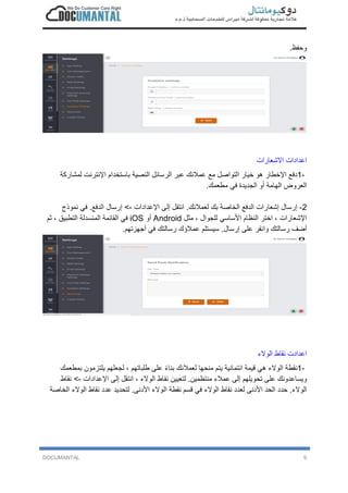 DOCUMANTAL 9
‫و‬‫ﺣ‬‫ﻔ‬‫ظ‬.
‫ا‬‫ﻋ‬‫د‬‫ا‬‫د‬‫ا‬‫ت‬‫ا‬‫ﻻ‬‫ﺷ‬‫ﻌ‬‫ﺎ‬‫ر‬‫ا‬‫ت‬
1-‫د‬‫ﻓ‬‫ﻊ‬‫ا‬‫ﻹ‬‫ﺧ‬‫ط‬‫ﺎ‬‫ر‬‫ھ‬‫و‬‫ﺧ‬‫ﯾ‬‫ﺎ‬‫ر‬‫ا‬‫ﻟ‬‫ﺗ‬‫و‬‫ا‬‫ﺻ‬‫ل‬‫ﻣ‬‫ﻊ‬‫ﻋ‬‫ﻣ‬‫ﻼ‬‫ﺋ‬‫ك‬‫ﻋ‬‫ﺑ‬‫ر‬‫ا‬‫ﻟ‬‫ر‬‫ﺳ‬‫ﺎ‬‫ﺋ‬‫ل‬‫ا‬‫ﻟ‬‫ﻧ‬‫ﺻ‬‫ﯾ‬‫ﺔ‬‫ﺑ‬‫ﺎ‬‫ﺳ‬‫ﺗ‬‫ﺧ‬‫د‬‫ا‬‫م‬‫ا‬‫ﻹ‬‫ﻧ‬‫ﺗ‬‫ر‬‫ﻧ‬‫ت‬‫ﻟ‬‫ﻣ‬‫ﺷ‬‫ﺎ‬‫ر‬‫ﻛ‬‫ﺔ‬
‫ا‬‫ﻟ‬‫ﻌ‬‫ر‬‫و‬‫ض‬‫ا‬‫ﻟ‬‫ﮭ‬‫ﺎ‬‫ﻣ‬‫ﺔ‬‫أ‬‫و‬‫ا‬‫ﻟ‬‫ﺟ‬‫د‬‫ﯾ‬‫د‬‫ة‬‫ﻓ‬‫ﻲ‬‫ﻣ‬‫ط‬‫ﻌ‬‫ﻣ‬‫ك‬.
2-‫إ‬‫ر‬‫ﺳ‬‫ﺎ‬‫ل‬‫إ‬‫ﺷ‬‫ﻌ‬‫ﺎ‬‫ر‬‫ا‬‫ت‬‫ا‬‫ﻟ‬‫د‬‫ﻓ‬‫ﻊ‬‫ا‬‫ﻟ‬‫ﺧ‬‫ﺎ‬‫ﺻ‬‫ﺔ‬‫ﺑ‬‫ك‬‫ﻟ‬‫ﻌ‬‫ﻣ‬‫ﻼ‬‫ﺋ‬‫ك‬.‫ا‬‫ﻧ‬‫ﺗ‬‫ﻘ‬‫ل‬‫إ‬‫ﻟ‬‫ﻰ‬‫ا‬‫ﻹ‬‫ﻋ‬‫د‬‫ا‬‫د‬‫ا‬‫ت‬-<‫إ‬‫ر‬‫ﺳ‬‫ﺎ‬‫ل‬‫ا‬‫ﻟ‬‫د‬‫ﻓ‬‫ﻊ‬.‫ﻓ‬‫ﻲ‬‫ﻧ‬‫ﻣ‬‫و‬‫ذ‬‫ج‬
‫ا‬‫ﻹ‬‫ﺷ‬‫ﻌ‬‫ﺎ‬‫ر‬‫ا‬‫ت‬،‫ا‬‫ﺧ‬‫ﺗ‬‫ر‬‫ا‬‫ﻟ‬‫ﻧ‬‫ظ‬‫ﺎ‬‫م‬‫ا‬‫ﻷ‬‫ﺳ‬‫ﺎ‬‫ﺳ‬‫ﻲ‬‫ﻟ‬‫ﻠ‬‫ﺟ‬‫و‬‫ا‬‫ل‬،‫ﻣ‬‫ﺛ‬‫ل‬Android‫أ‬‫و‬iOS‫ﻓ‬‫ﻲ‬‫ا‬‫ﻟ‬‫ﻘ‬‫ﺎ‬‫ﺋ‬‫ﻣ‬‫ﺔ‬‫ا‬‫ﻟ‬‫ﻣ‬‫ﻧ‬‫ﺳ‬‫د‬‫ﻟ‬‫ﺔ‬‫ا‬‫ﻟ‬‫ﺗ‬‫ط‬‫ﺑ‬‫ﯾ‬‫ق‬،‫ﺛ‬‫م‬
‫أ‬‫ﺿ‬‫ف‬‫ر‬‫ﺳ‬‫ﺎ‬‫ﻟ‬‫ﺗ‬‫ك‬‫و‬‫ا‬‫ﻧ‬‫ﻘ‬‫ر‬‫ﻋ‬‫ﻠ‬‫ﻰ‬‫إ‬‫ر‬‫ﺳ‬‫ﺎ‬‫ل‬.‫ﺳ‬‫ﯾ‬‫ﺳ‬‫ﺗ‬‫ﻠ‬‫م‬‫ﻋ‬‫ﻣ‬‫ﻼ‬‫ؤ‬‫ك‬‫ر‬‫ﺳ‬‫ﺎ‬‫ﻟ‬‫ﺗ‬‫ك‬‫ﻓ‬‫ﻲ‬‫أ‬‫ﺟ‬‫ﮭ‬‫ز‬‫ﺗ‬‫ﮭ‬‫م‬.
‫ا‬‫ﻋ‬‫د‬‫ا‬‫د‬‫ت‬‫ﻧ‬‫ﻘ‬‫ﺎ‬‫ط‬‫ا‬‫ﻟ‬‫و‬‫ﻻ‬‫ء‬
1-‫ﻧ‬‫ﻘ‬‫ط‬‫ﺔ‬‫ا‬‫ﻟ‬‫و‬‫ﻻ‬‫ء‬‫ھ‬‫ﻲ‬‫ﻗ‬‫ﯾ‬‫ﻣ‬‫ﺔ‬‫ا‬‫ﺋ‬‫ﺗ‬‫ﻣ‬‫ﺎ‬‫ﻧ‬‫ﯾ‬‫ﺔ‬‫ﯾ‬‫ﺗ‬‫م‬‫ﻣ‬‫ﻧ‬‫ﺣ‬‫ﮭ‬‫ﺎ‬‫ﻟ‬‫ﻌ‬‫ﻣ‬‫ﻼ‬‫ﺋ‬‫ك‬‫ﺑ‬‫ﻧ‬‫ﺎ‬‫ء‬ً‫ﻋ‬‫ﻠ‬‫ﻰ‬‫ط‬‫ﻠ‬‫ﺑ‬‫ﺎ‬‫ﺗ‬‫ﮭ‬‫م‬،‫ﻟ‬‫ﺟ‬‫ﻌ‬‫ﻠ‬‫ﮭ‬‫م‬‫ﯾ‬‫ﻠ‬‫ﺗ‬‫ز‬‫ﻣ‬‫و‬‫ن‬‫ﺑ‬‫ﻣ‬‫ط‬‫ﻌ‬‫ﻣ‬‫ك‬
‫و‬‫ﯾ‬‫ﺳ‬‫ﺎ‬‫ﻋ‬‫د‬‫و‬‫ﻧ‬‫ك‬‫ﻋ‬‫ﻠ‬‫ﻰ‬‫ﺗ‬‫ﺣ‬‫و‬‫ﯾ‬‫ﻠ‬‫ﮭ‬‫م‬‫إ‬‫ﻟ‬‫ﻰ‬‫ﻋ‬‫ﻣ‬‫ﻼ‬‫ء‬‫ﻣ‬‫ﻧ‬‫ﺗ‬‫ظ‬‫ﻣ‬‫ﯾ‬‫ن‬.‫ﻟ‬‫ﺗ‬‫ﻌ‬‫ﯾ‬‫ﯾ‬‫ن‬‫ﻧ‬‫ﻘ‬‫ﺎ‬‫ط‬‫ا‬‫ﻟ‬‫و‬‫ﻻ‬‫ء‬،‫ا‬‫ﻧ‬‫ﺗ‬‫ﻘ‬‫ل‬‫إ‬‫ﻟ‬‫ﻰ‬‫ا‬‫ﻹ‬‫ﻋ‬‫د‬‫ا‬‫د‬‫ا‬‫ت‬-<‫ﻧ‬‫ﻘ‬‫ﺎ‬‫ط‬
‫ا‬‫ﻟ‬‫و‬‫ﻻ‬‫ء‬.‫ﺣ‬‫د‬‫د‬‫ا‬‫ﻟ‬‫ﺣ‬‫د‬‫ا‬‫ﻷ‬‫د‬‫ﻧ‬‫ﻰ‬‫ﻟ‬‫ﻌ‬‫د‬‫د‬‫ﻧ‬‫ﻘ‬‫ﺎ‬‫ط‬‫ا‬‫ﻟ‬‫و‬‫ﻻ‬‫ء‬‫ﻓ‬‫ﻲ‬‫ﻗ‬‫ﺳ‬‫م‬‫ﻧ‬‫ﻘ‬‫ط‬‫ﺔ‬‫ا‬‫ﻟ‬‫و‬‫ﻻ‬‫ء‬‫ا‬‫ﻷ‬‫د‬‫ﻧ‬‫ﻰ‬.‫ﻟ‬‫ﺗ‬‫ﺣ‬‫د‬‫ﯾ‬‫د‬‫ﻋ‬‫د‬‫د‬‫ﻧ‬‫ﻘ‬‫ﺎ‬‫ط‬‫ا‬‫ﻟ‬‫و‬‫ﻻ‬‫ء‬‫ا‬‫ﻟ‬‫ﺧ‬‫ﺎ‬‫ﺻ‬‫ﺔ‬
 