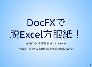 1
DocFXでDocFXで
脱Excel方眼紙！脱Excel方眼紙！in .NET Conf 関西2018 2018-10-06
Иосиф Такакура (Iosif Takakura) @huideyeren
1
 