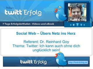 Social Web – Übers Netz ins Herz

     Referent: Dr. Reinhard Goy
Thema: Twitter: Ich kann auch ohne dich
           unglücklich sein!


                                http://Twitt-Erfolg.de
 