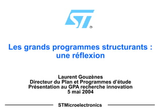 STMicroelectronics
Les grands programmes structurants :
une réflexion
Laurent Gouzènes
Directeur du Plan et Programmes d’étude
Présentation au GPA recherche innovation
5 mai 2004
 