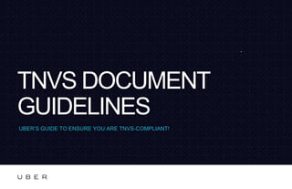 TNVS DOCUMENT
GUIDELINES
UBER’S GUIDE TO ENSURE YOU ARE TNVS-COMPLIANT!
 
