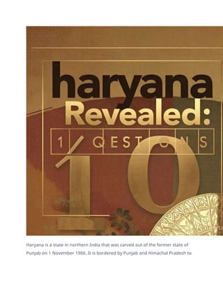 Haryana is a state in northern India that was carved out of the former state of
Punjab on 1 November 1966. It is bordered by Punjab and Himachal Pradesh to
 