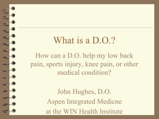 What is a D.O.?
How can a D.O. help my low back
pain, sports injury, knee pain, or other
medical condition?
John Hughes, D.O.
Aspen Integrated Medicne
at the WIN Health Institute
 