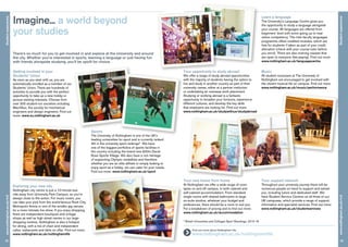 Studentexperience
23
www.nottingham.ac.uk/m3
	 Find out more about Nottingham life:
www.nottingham.ac.uk/nottinghamlife
There’s so much for you to get involved in and explore at the University and around
the city. Whether you’re interested in sports, learning a language or just having fun
with friends alongside studying, you’ll be spoilt for choice.
Getting involved in your
Students’ Union
As soon as you start with us, you are
automatically enrolled as a member of our
Students’ Union. There are hundreds of
activities to provide you with the perfect
opportunity to take up a new hobby or
pursue existing interests. Choose from
over 300 student-run societies including
MechSoc, the society for mechanical
engineers and design engineers. Find out
more: www.su.nottingham.ac.uk
Exploring your new city
Nottingham city centre is just a 10-minute bus
ride away from University Park Campus, so you’re
always close to the action. For music lovers, you
can take your pick from the world-famous Rock City,
Motorpoint Arena or one of the smaller gig venues
for a more intimate live show. If you enjoy shopping,
there are independent boutiques and vintage
shops as well as high street names in our large
shopping centres. Nottingham is also a hotspot
for dining, with a mix of chain and independent
cafes, restaurants and delis on offer. Find out more:
www.nottingham.ac.uk/nottinghamlife
Imagine... a world beyond
your studies
22
Studentexperiencewww.nottingham.ac.uk/m3
Learn a language
The University’s Language Centre gives you
the opportunity to study a language alongside
your course. All languages are offered from
beginners’ level with some going up to near
native competency. The inter-faculty languages
programme offers credited modules, which are
free for students if taken as part of your credit
allocation (check with your course tutor before
you enrol). There are also evening classes that
are open to everyone (fee-paying). Find out more:
www.nottingham.ac.uk/languagecentre
Music
All student musicians at The University of
Nottingham are encouraged to get involved with
the vibrant musical life on campus. Find out more:
www.nottingham.ac.uk/music/performance
Your support network
Throughout your university journey there will be
numerous people on hand to support and advise
you, including tutors and dedicated staff. We
have Student Service Centres on all three of our
UK campuses, which provide a range of support,
information and specialist services. Find out more:
www.nottingham.ac.uk/studentservices
Your new home from home
At Nottingham we offer a wide range of room
types on and off campus, in both catered and
self-catered accommodation. From standard
single rooms with shared bathrooms to large
en-suite studios, whatever your budget and
preferences, there should be a room to suit you.
For a breakdown of pricing and to find out more:
www.nottingham.ac.uk/accommodation
Your opportunity to study abroad
We offer a range of study abroad opportunities
with the majority of students having the option to
live and study in another country as part of their
university career, either at a partner institution
or undertaking an overseas work placement.
Studying or working abroad is a fantastic
opportunity to broaden your horizons, experience
different cultures, and develop the key skills
that employers are looking for. Find out more:
www.nottingham.ac.uk/studywithus/studyabroad
* British Universities and Colleges Sport Standings, 2015-16.
Sports
The University of Nottingham is one of the UK’s
leading universities for sport and is currently ranked
4th in the university sport rankings*. We have
one of the biggest portfolios of sports facilities in
the country including the brand new £40m David
Ross Sports Village. We also have a rich heritage
of supporting Olympic medallists and therefore
whether you are an elite athlete or simply looking to
enjoy sport as a hobby, we can cater for your needs.
Find out more: www.nottingham.ac.uk/sport
 