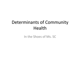 Determinants of Community
Health
In the Shoes of Ms. SC
 
