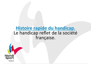 Histoire	
  rapide	
  du	
  handicap.	
  	
  
Le	
  handicap	
  reﬂet	
  de	
  la	
  société	
  
française.	
  
 