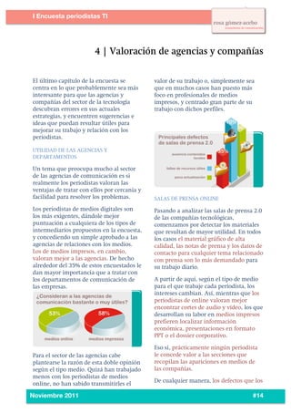 2
1




           I Encuesta periodistas TI
    	
  




           El último capítulo de la encuesta se          valor de su trabajo o, simplemente sea
           centra en lo que probablemente sea más        que en muchos casos han puesto más
           interesante para que las agencias y           foco en profesionales de medios
           compañías del sector de la tecnología         impresos, y centrado gran parte de su
           descubran errores en sus actuales             trabajo con dichos perfiles.
           estrategias, y encuentren sugerencias e
           ideas que puedan resultar útiles para
           mejorar su trabajo y relación con los
           periodistas.

           UTILIDAD DE LAS AGENCIAS Y
           DEPARTAMENTOS

           Un tema que preocupa mucho al sector
           de las agencias de comunicación es si
           realmente los periodistas valoran las
           ventajas de tratar con ellos por cercanía y
           facilidad para resolver los problemas.        SALAS DE PRENSA ONLINE
           Los periodistas de medios digitales son       Pasando a analizar las salas de prensa 2.0
           los más exigentes, dándole mejor              de las compañías tecnológicas,
           puntuación a cualquiera de los tipos de       comenzamos por detectar los materiales
           intermediarios propuestos en la encuesta,     que resultan de mayor utilidad. En todos
           y concediendo un simple aprobado a las        los casos el material gráfico de alta
           agencias de relaciones con los medios.        calidad, las notas de prensa y los datos de
           Los de medios impresos, en cambio,            contacto para cualquier tema relacionado
           valoran mejor a las agencias. De hecho        con prensa son lo más demandado para
           alrededor del 35% de estos encuestados le     su trabajo diario.
           dan mayor importancia que a tratar con
           los departamentos de comunicación de          A partir de aquí, según el tipo de medio
           las empresas.                                 para el que trabaje cada periodista, los
                                                         intereses cambian. Así, mientras que los
                                                         periodistas de online valoran mejor
                                                         encontrar cortes de audio y vídeo, los que
                                                         desarrollan su labor en medios impresos
                                                         prefieren localizar información
                                                         económica, presentaciones en formato
                                                         PPT o el dossier corporativo.

                                                         Eso sí, prácticamente ningún periodista
           Para el sector de las agencias cabe           le concede valor a las secciones que
           plantearse la razón de esta doble opinión     recopilan las apariciones en medios de
           según el tipo medio. Quizá han trabajado      las compañías.
           menos con los periodistas de medios
                                                         De cualquier manera, los defectos que los
           online, no han sabido transmitirles el
    	
  
           Noviembre 2011                                                                      #14
 