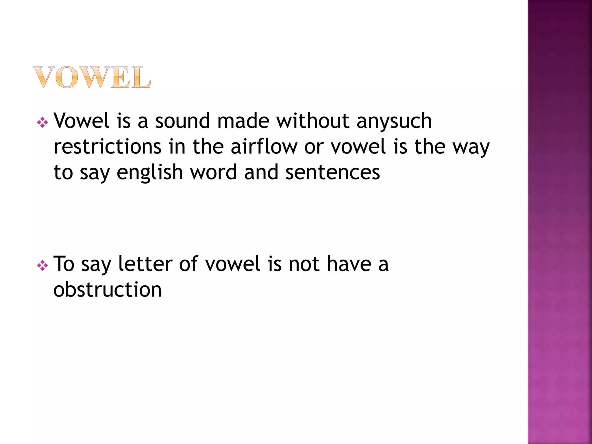  Vowel is a sound made without anysuch
restrictions in the airflow or vowel is the way
to say english word and sentences
To say letter of vowel is not have a
obstruction