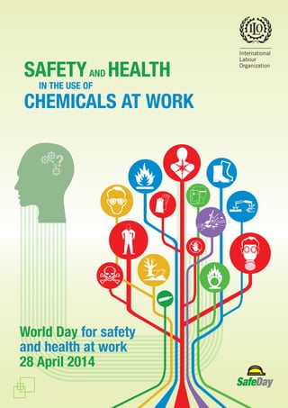 SAFETYAND HEALTH
IN THE USE OF
CHEMICALS AT WORK
World Day for safety
and health at work
28 April 2014
SafeDay
 