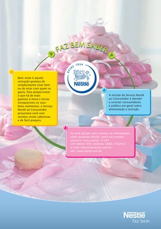 Bem-estar é aquela
sensação gostosa de
simplesmente estar bem
ou de estar com quem se
gosta. Para proporcionar
o que há de mais
gostoso à mesa e tornar
inesquecíveis os seus
bons momentos, o Serviço
Nestlé ao Consumidor
presenteia você com
receitas muito saborosas
e de fácil preparo.
Se você desejar mais receitas ou informações
sobre produtos Nestlé, entre em contato
conosco: caixa postal: 21144
CEP 04602-970; telefone: 0800-7702457;
e-mail: falecom@nestle.com.br;
site: www.nestle.com.br
A missão do Serviço Nestlé
ao Consumidor é atender
e orientar consumidores
e público em geral sobre
alimentação e nutrição.
DES
D
E
1 8 6 6
 