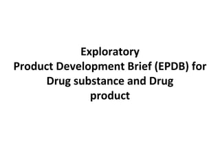 Exploratory
Product Development Brief (EPDB) for
Drug substance and Drug
product
 