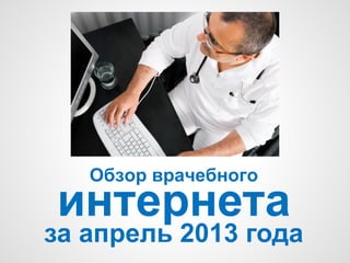 Обзор врачебного
интернета
за апрель 2013 года
 
