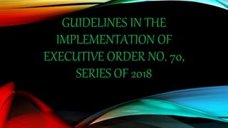 GUIDELINES IN THE
IMPLEMENTATION OF
EXECUTIVE ORDER NO. 70,
SERIES OF 2018
 
