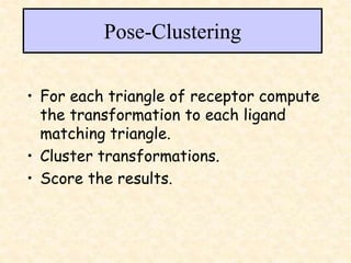 Pose-Clustering
• For each triangle of receptor compute
the transformation to each ligand
matching triangle.
• Cluster transformations.
• Score the results.
 