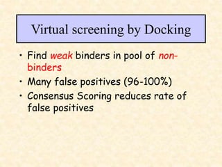 Virtual screening by Docking
• Find weak binders in pool of non-
binders
• Many false positives (96-100%)
• Consensus Scoring reduces rate of
false positives
 