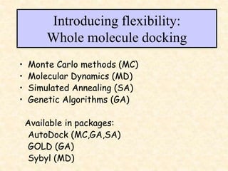 Introducing flexibility:
Whole molecule docking
• Monte Carlo methods (MC)
• Molecular Dynamics (MD)
• Simulated Annealing (SA)
• Genetic Algorithms (GA)
Available in packages:
AutoDock (MC,GA,SA)
GOLD (GA)
Sybyl (MD)
 