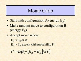 Monte Carlo
• Start with configuration A (energy EA)
• Make random move to configuration B
(energy EB)
• Accept move when:
EB < EA or if
EB > EA except with probability P:
 
 
kT
E
E
P B
A 

 exp
 