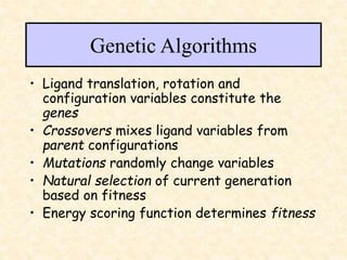 Genetic Algorithms
• Ligand translation, rotation and
configuration variables constitute the
genes
• Crossovers mixes ligand variables from
parent configurations
• Mutations randomly change variables
• Natural selection of current generation
based on fitness
• Energy scoring function determines fitness
 