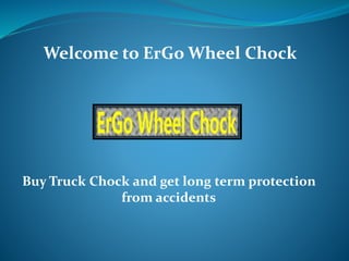 Welcome to ErGo Wheel Chock
Buy Truck Chock and get long term protection
from accidents
 