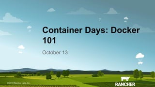 © 2015 Rancher Labs, Inc.© 2016 Rancher Labs, Inc .
Container Days: Docker
101
October 13
 