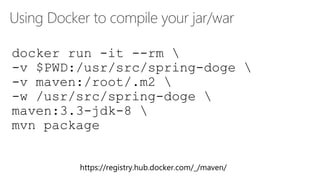 Using Docker to compile your jar/war
https://registry.hub.docker.com/_/maven/
docker run -it --rm 
-v $PWD:/usr/src/spring-doge 
-v maven:/root/.m2 
-w /usr/src/spring-doge 
maven:3.3-jdk-8 
mvn package
 
