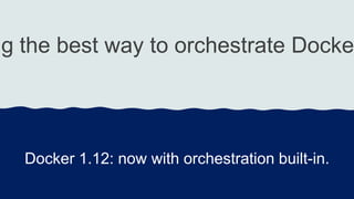ng the best way to orchestrate Docke
Docker 1.12: now with orchestration built-in.
 