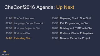 CheConf2016 Agenda: Up Next
11:00 CheConf Keynote 15:00 Deploying Che to OpenShift
12:00 Language Server Protocol 15:30 Pair Programming in Che
12:30 Host any Project in Che 16:00 Building an IoT IDE with Che
13:30 Docker in Che 16:30 Codenvy: Che for Enterprises
14:00 Extending Che 17:00 Become Part of the Project
 