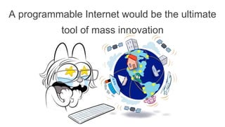 A programmable Internet would be the ultimate
tool of mass innovation
 