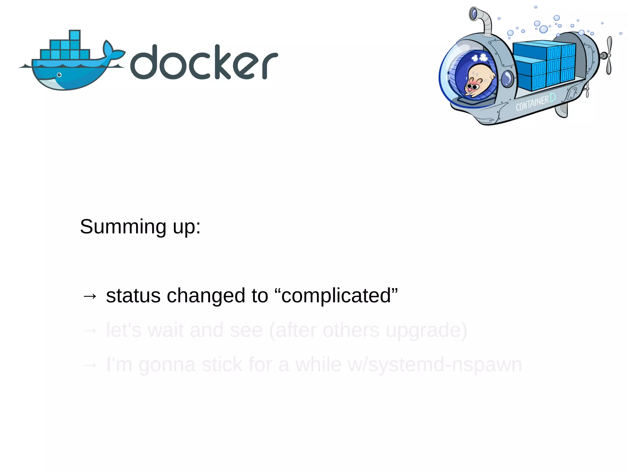 Summing up:
→ status changed to “complicated”
→ let's wait and see (after others upgrade)
→ I'm gonna stick for a while w/systemd-nspawn
 